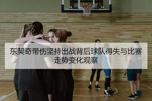 东契奇带伤坚持出战背后球队得失与比赛走势变化观察