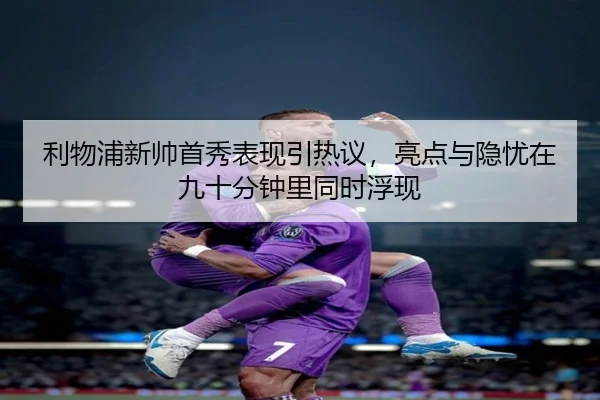 利物浦新帅首秀表现引热议，亮点与隐忧在九十分钟里同时浮现